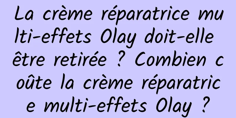 La crème réparatrice multi-effets Olay doit-elle être retirée ? Combien coûte la crème réparatrice multi-effets Olay ?