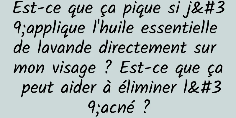 Est-ce que ça pique si j'applique l'huile essentielle de lavande directement sur mon visage ? Est-ce que ça peut aider à éliminer l'acné ?