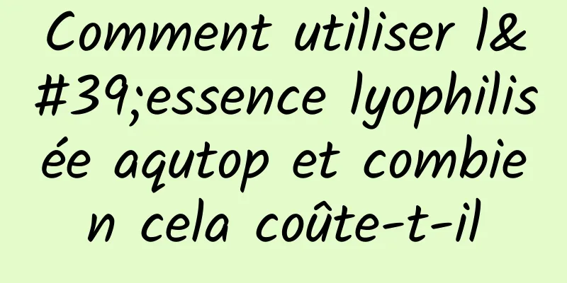 Comment utiliser l'essence lyophilisée aqutop et combien cela coûte-t-il