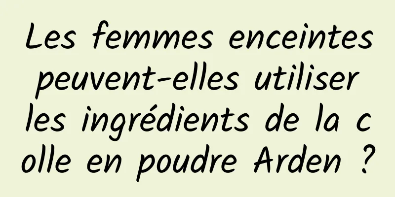 Les femmes enceintes peuvent-elles utiliser les ingrédients de la colle en poudre Arden ?