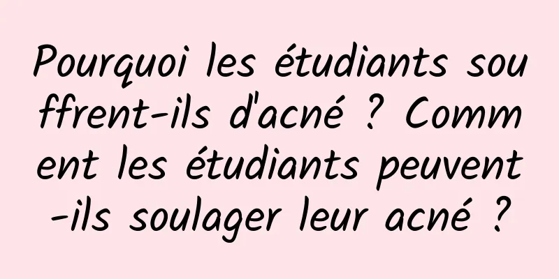Pourquoi les étudiants souffrent-ils d'acné ? Comment les étudiants peuvent-ils soulager leur acné ?