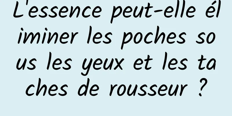 L'essence peut-elle éliminer les poches sous les yeux et les taches de rousseur ?