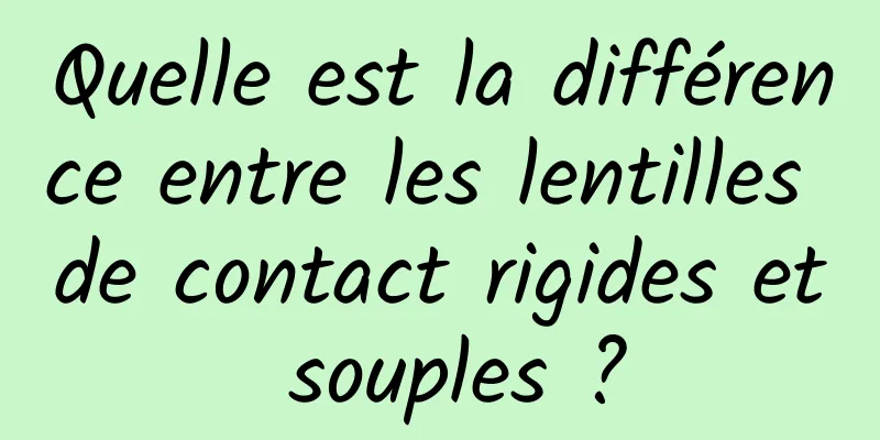 Quelle est la différence entre les lentilles de contact rigides et souples ?