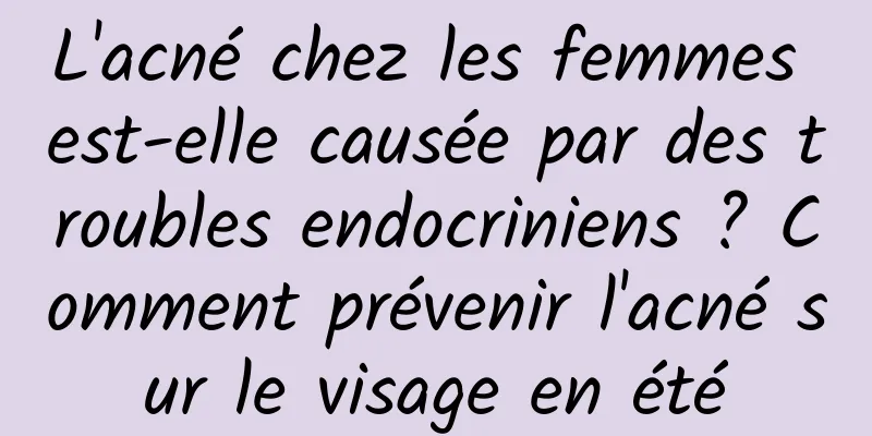 L'acné chez les femmes est-elle causée par des troubles endocriniens ? Comment prévenir l'acné sur le visage en été