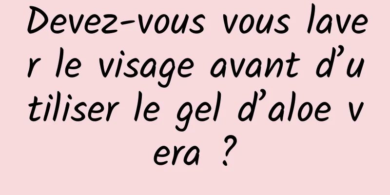 Devez-vous vous laver le visage avant d’utiliser le gel d’aloe vera ?