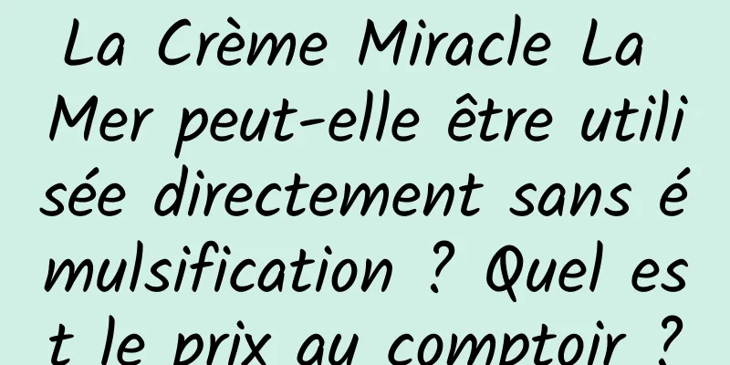 La Crème Miracle La Mer peut-elle être utilisée directement sans émulsification ? Quel est le prix au comptoir ?