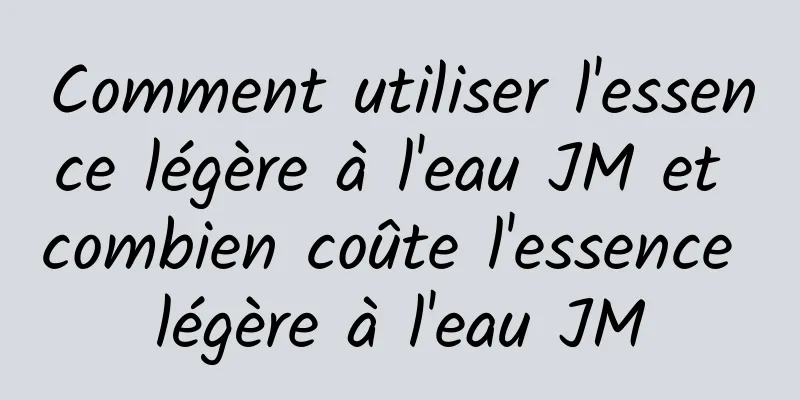 Comment utiliser l'essence légère à l'eau JM et combien coûte l'essence légère à l'eau JM
