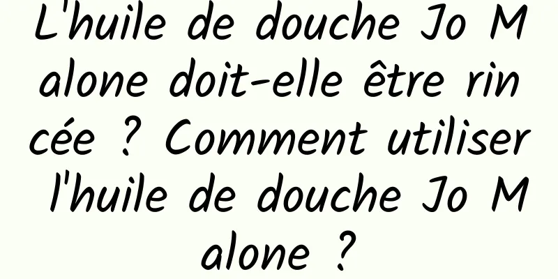L'huile de douche Jo Malone doit-elle être rincée ? Comment utiliser l'huile de douche Jo Malone ?