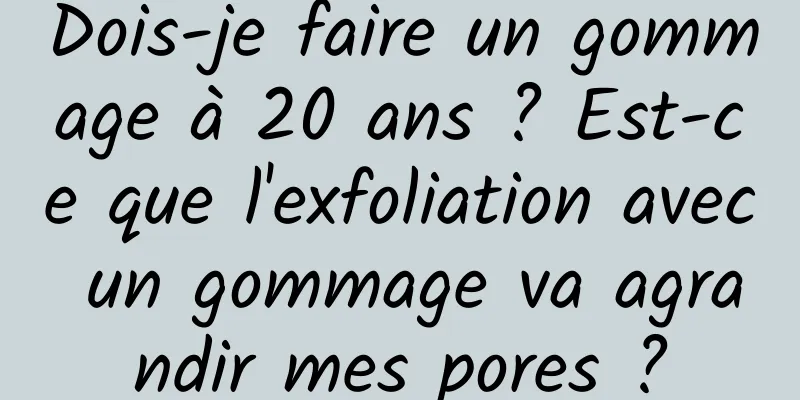 Dois-je faire un gommage à 20 ans ? Est-ce que l'exfoliation avec un gommage va agrandir mes pores ?