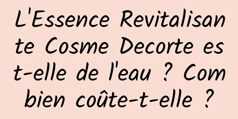 L'Essence Revitalisante Cosme Decorte est-elle de l'eau ? Combien coûte-t-elle ?