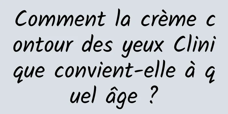 Comment la crème contour des yeux Clinique convient-elle à quel âge ?