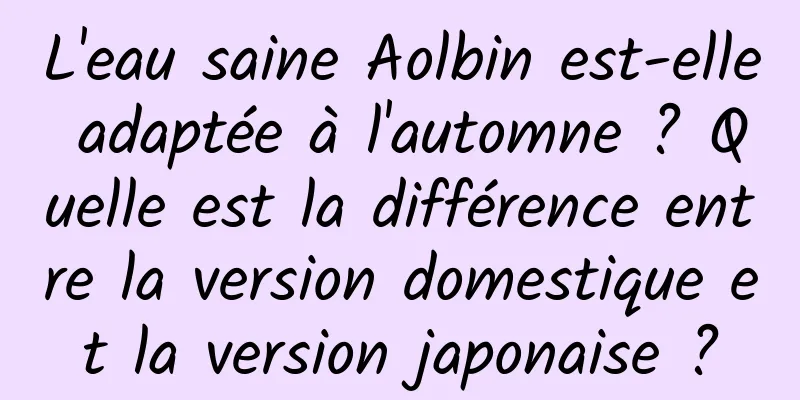 L'eau saine Aolbin est-elle adaptée à l'automne ? Quelle est la différence entre la version domestique et la version japonaise ?