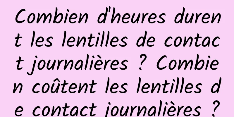 Combien d'heures durent les lentilles de contact journalières ? Combien coûtent les lentilles de contact journalières ?