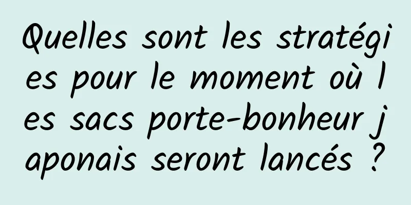 Quelles sont les stratégies pour le moment où les sacs porte-bonheur japonais seront lancés ?