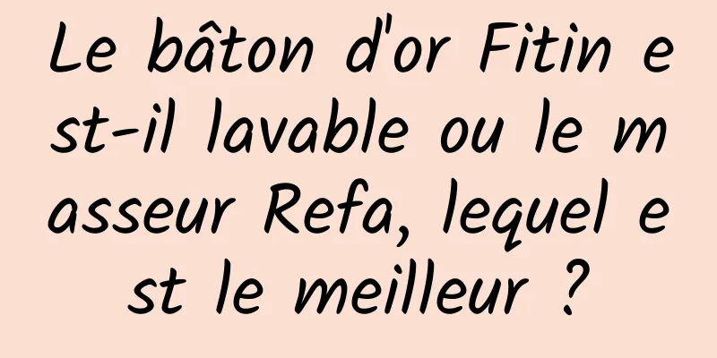 Le bâton d'or Fitin est-il lavable ou le masseur Refa, lequel est le meilleur ?