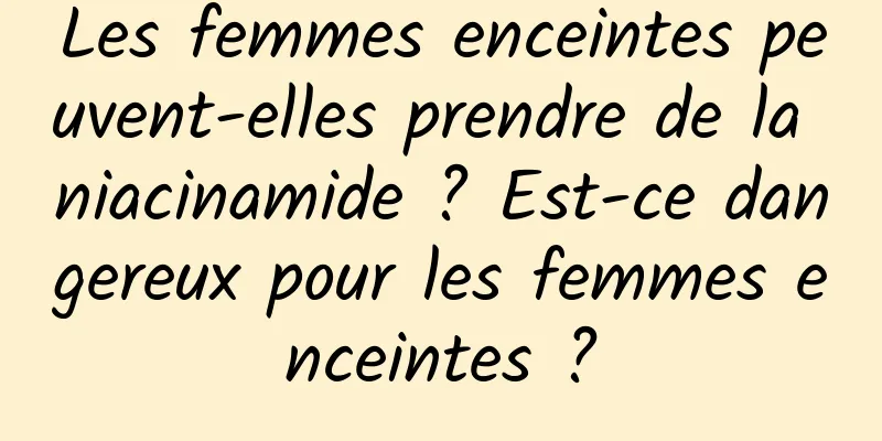 Les femmes enceintes peuvent-elles prendre de la niacinamide ? Est-ce dangereux pour les femmes enceintes ?