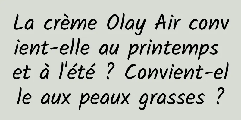 La crème Olay Air convient-elle au printemps et à l'été ? Convient-elle aux peaux grasses ?
