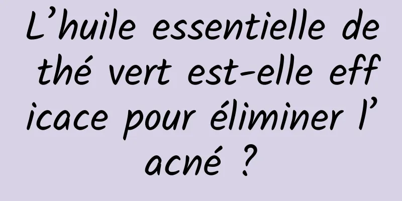 L’huile essentielle de thé vert est-elle efficace pour éliminer l’acné ?