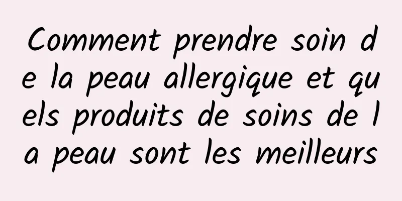 Comment prendre soin de la peau allergique et quels produits de soins de la peau sont les meilleurs