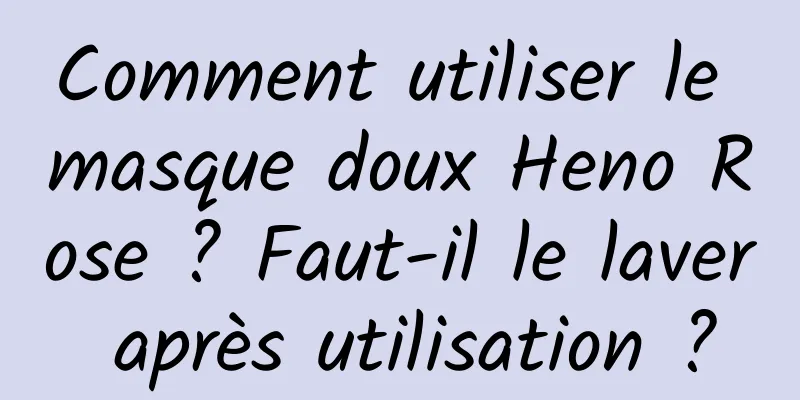 Comment utiliser le masque doux Heno Rose ? Faut-il le laver après utilisation ?