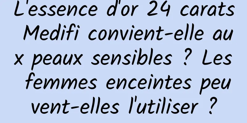 L'essence d'or 24 carats Medifi convient-elle aux peaux sensibles ? Les femmes enceintes peuvent-elles l'utiliser ?