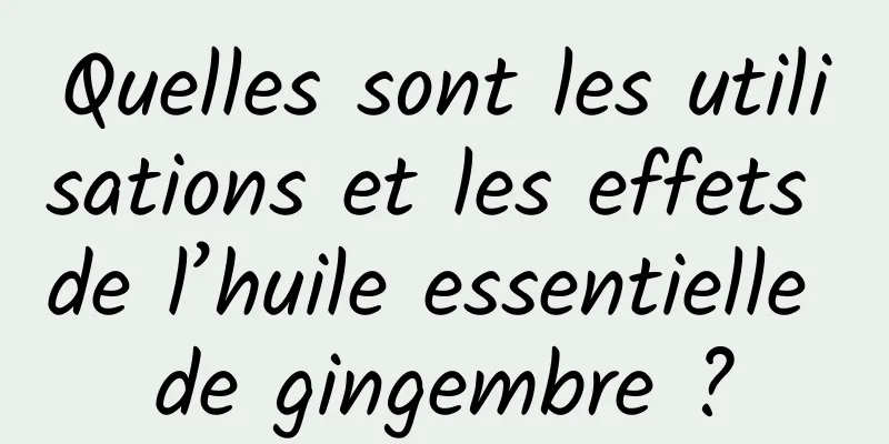 Quelles sont les utilisations et les effets de l’huile essentielle de gingembre ?