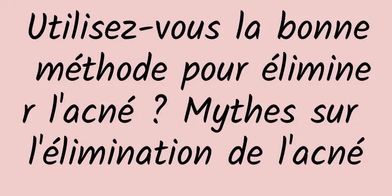 Utilisez-vous la bonne méthode pour éliminer l'acné ? Mythes sur l'élimination de l'acné