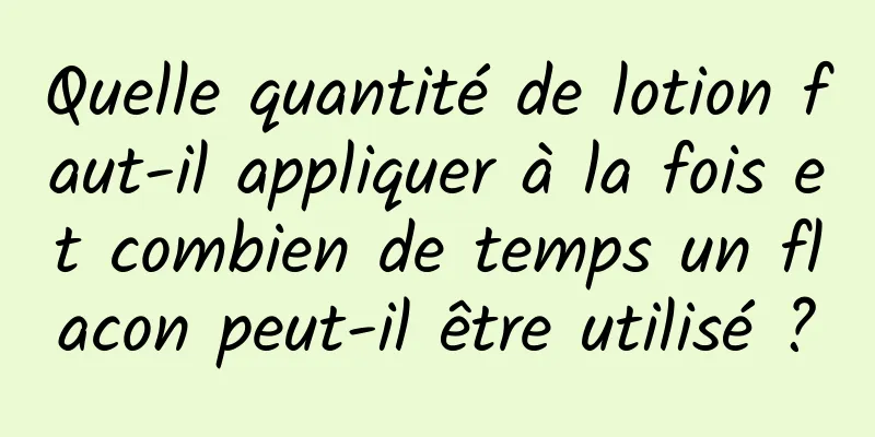 Quelle quantité de lotion faut-il appliquer à la fois et combien de temps un flacon peut-il être utilisé ?
