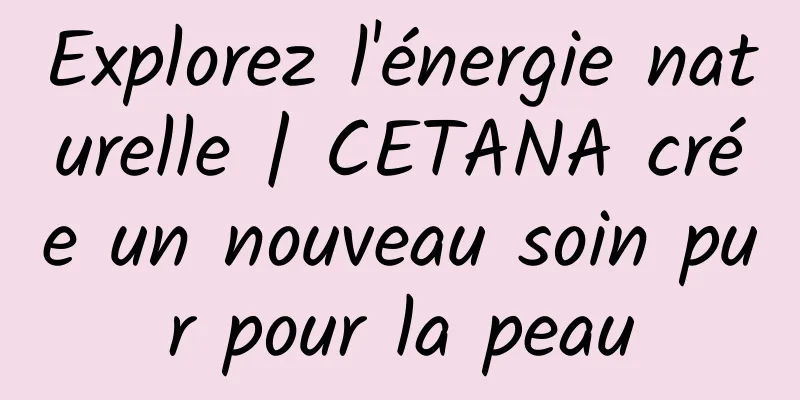 Explorez l'énergie naturelle | CETANA crée un nouveau soin pur pour la peau