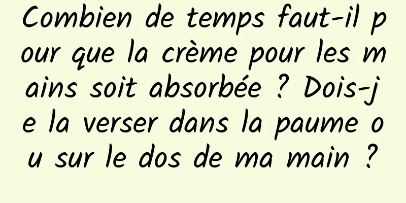 Combien de temps faut-il pour que la crème pour les mains soit absorbée ? Dois-je la verser dans la paume ou sur le dos de ma main ?