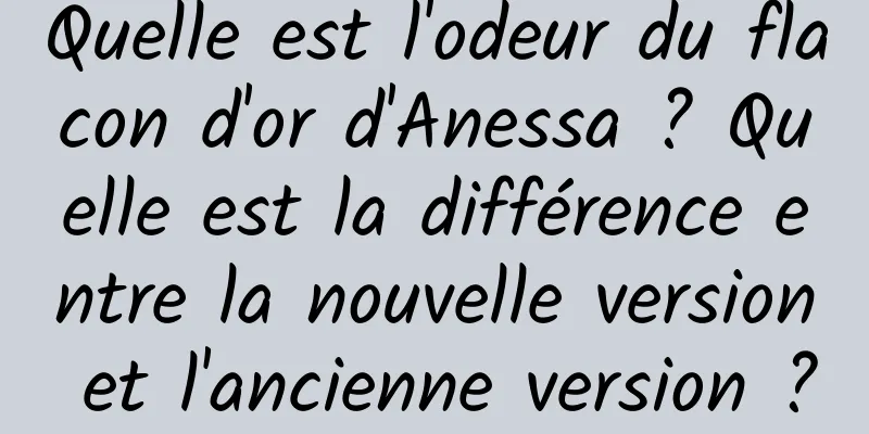 Quelle est l'odeur du flacon d'or d'Anessa ? Quelle est la différence entre la nouvelle version et l'ancienne version ?