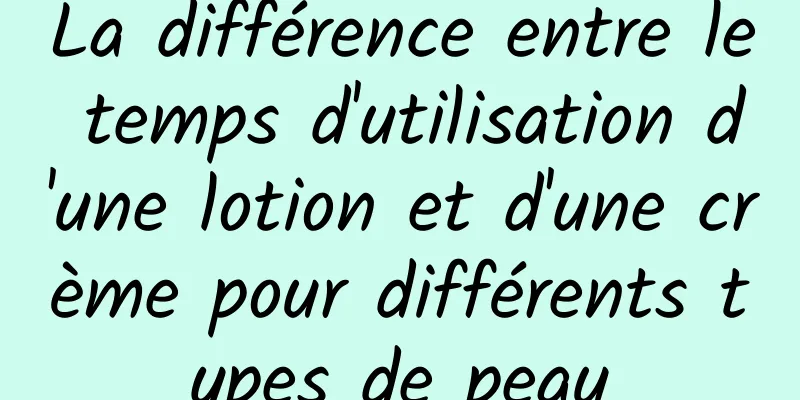 La différence entre le temps d'utilisation d'une lotion et d'une crème pour différents types de peau