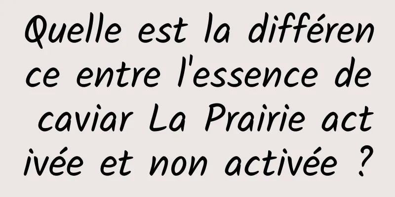 Quelle est la différence entre l'essence de caviar La Prairie activée et non activée ?