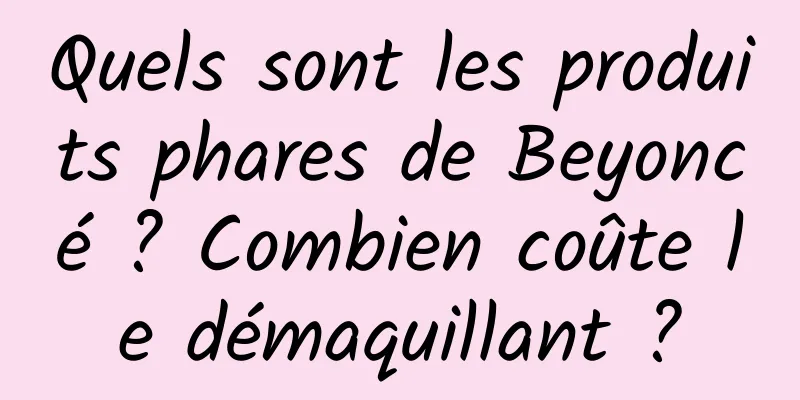 Quels sont les produits phares de Beyoncé ? Combien coûte le démaquillant ?