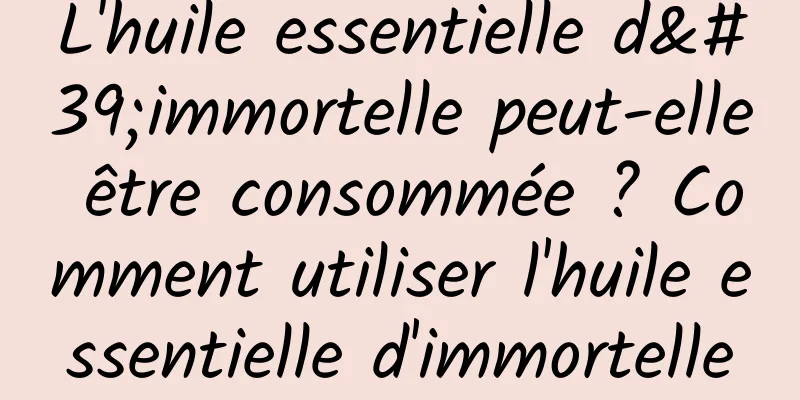 L'huile essentielle d'immortelle peut-elle être consommée ? Comment utiliser l'huile essentielle d'immortelle