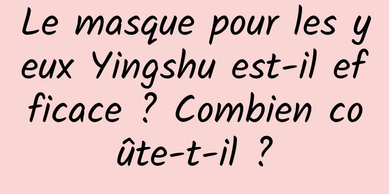 Le masque pour les yeux Yingshu est-il efficace ? Combien coûte-t-il ?