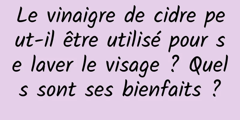 Le vinaigre de cidre peut-il être utilisé pour se laver le visage ? Quels sont ses bienfaits ?