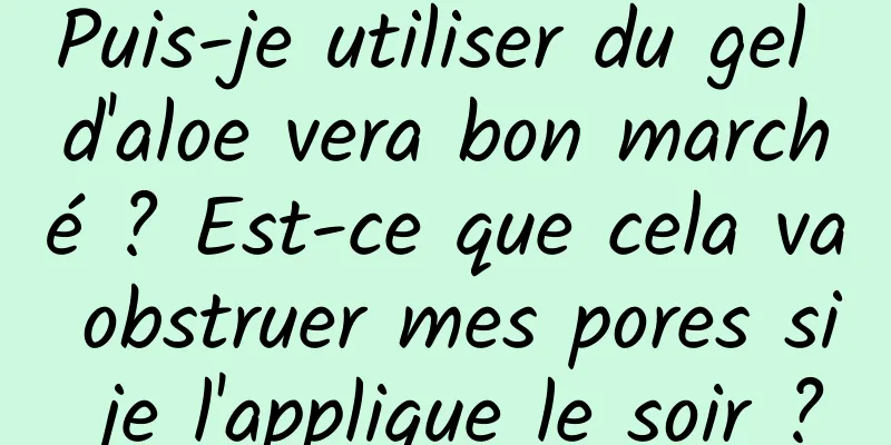 Puis-je utiliser du gel d'aloe vera bon marché ? Est-ce que cela va obstruer mes pores si je l'applique le soir ?
