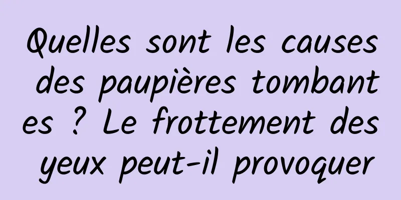 Quelles sont les causes des paupières tombantes ? Le frottement des yeux peut-il provoquer