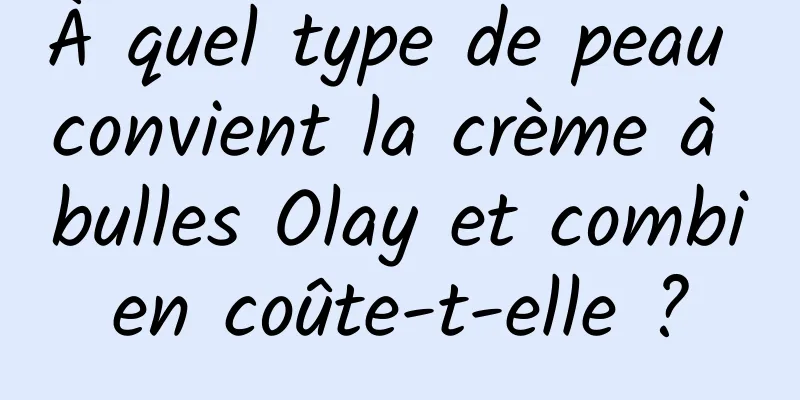 À quel type de peau convient la crème à bulles Olay et combien coûte-t-elle ?
