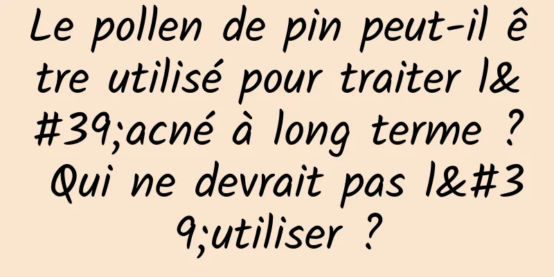 Le pollen de pin peut-il être utilisé pour traiter l'acné à long terme ? Qui ne devrait pas l'utiliser ?