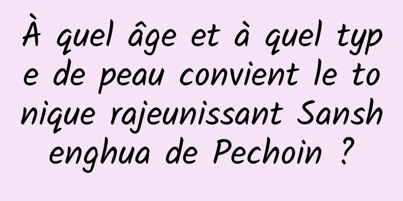 À quel âge et à quel type de peau convient le tonique rajeunissant Sanshenghua de Pechoin ?