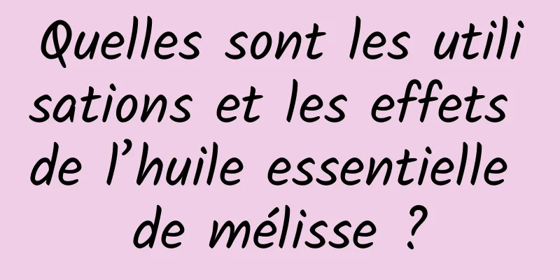 Quelles sont les utilisations et les effets de l’huile essentielle de mélisse ?
