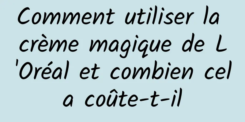 Comment utiliser la crème magique de L'Oréal et combien cela coûte-t-il