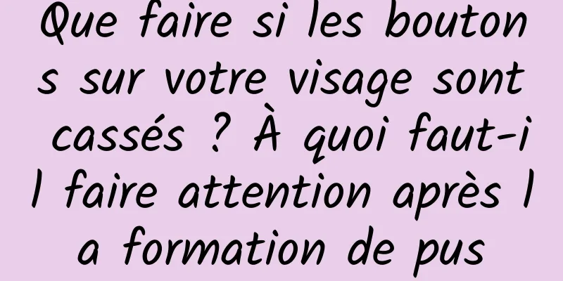 Que faire si les boutons sur votre visage sont cassés ? À quoi faut-il faire attention après la formation de pus