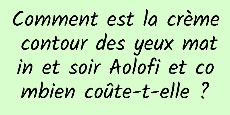 Comment est la crème contour des yeux matin et soir Aolofi et combien coûte-t-elle ?