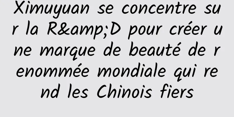 Ximuyuan se concentre sur la R&D pour créer une marque de beauté de renommée mondiale qui rend les Chinois fiers