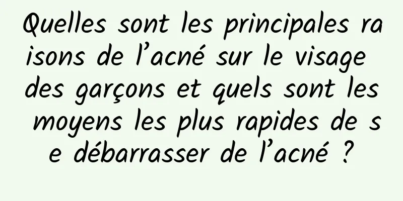 Quelles sont les principales raisons de l’acné sur le visage des garçons et quels sont les moyens les plus rapides de se débarrasser de l’acné ?