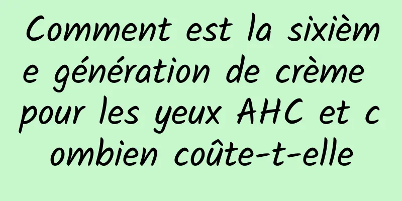 Comment est la sixième génération de crème pour les yeux AHC et combien coûte-t-elle