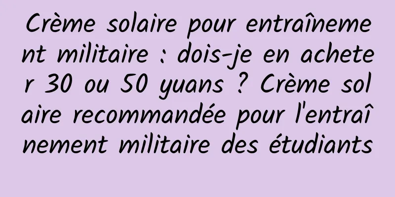 Crème solaire pour entraînement militaire : dois-je en acheter 30 ou 50 yuans ? Crème solaire recommandée pour l'entraînement militaire des étudiants